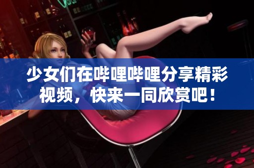 少女们在哔哩哔哩分享精彩视频，快来一同欣赏吧！