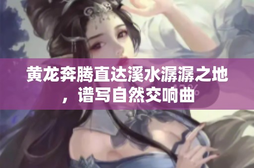 黄龙奔腾直达溪水潺潺之地，谱写自然交响曲