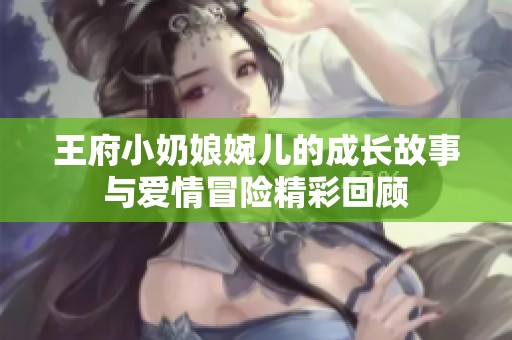 王府小奶娘婉儿的成长故事与爱情冒险精彩回顾