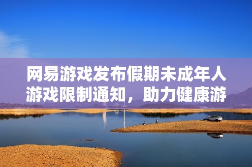 网易游戏发布假期未成年人游戏限制通知，助力健康游戏环境