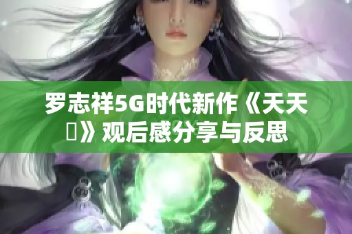罗志祥5G时代新作《天天奭》观后感分享与反思