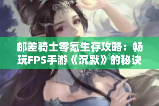 邮差骑士零氪生存攻略：畅玩FPS手游《沉默》的秘诀与技巧