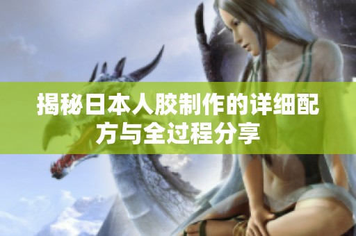 揭秘日本人胶制作的详细配方与全过程分享