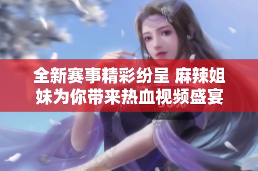 全新赛事精彩纷呈 麻辣姐妹为你带来热血视频盛宴