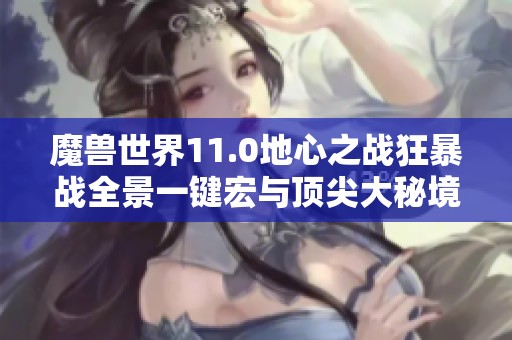 魔兽世界11.0地心之战狂暴战全景一键宏与顶尖大秘境技法解析