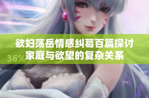 欲妇荡岳情感纠葛百篇探讨家庭与欲望的复杂关系