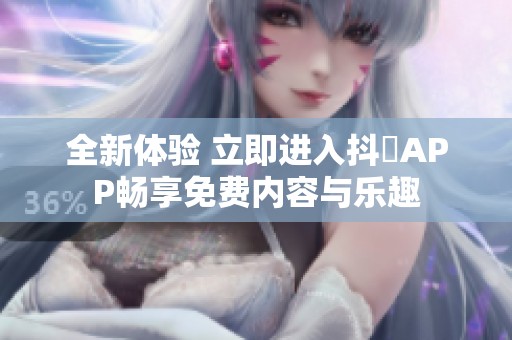 全新体验 立即进入抖抈APP畅享免费内容与乐趣