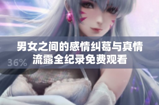 男女之间的感情纠葛与真情流露全纪录免费观看