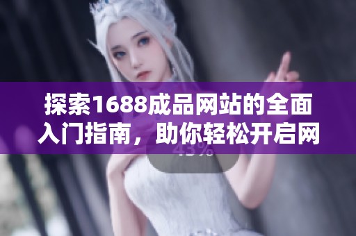 探索1688成品网站的全面入门指南，助你轻松开启网购之旅