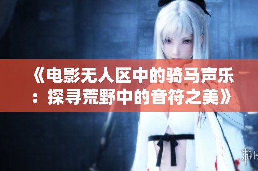 《电影无人区中的骑马声乐：探寻荒野中的音符之美》