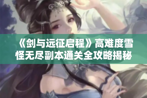 《剑与远征启程》高难度雪怪无尽副本通关全攻略揭秘