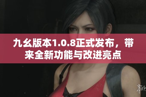 九幺版本1.0.8正式发布，带来全新功能与改进亮点