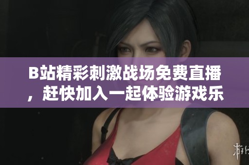 B站精彩刺激战场免费直播，赶快加入一起体验游戏乐趣！