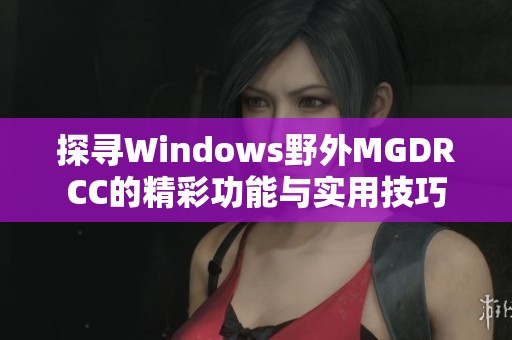 探寻Windows野外MGDRCC的精彩功能与实用技巧