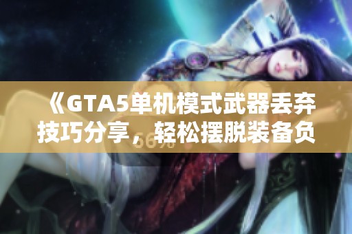 《GTA5单机模式武器丢弃技巧分享，轻松摆脱装备负担》