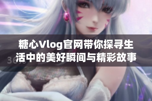 糖心Vlog官网带你探寻生活中的美好瞬间与精彩故事