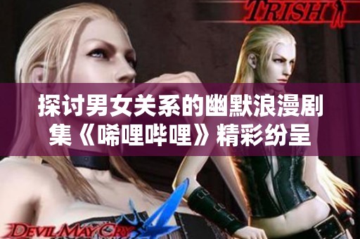 探讨男女关系的幽默浪漫剧集《唏哩哔哩》精彩纷呈