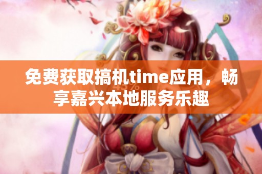 免费获取搞机time应用，畅享嘉兴本地服务乐趣