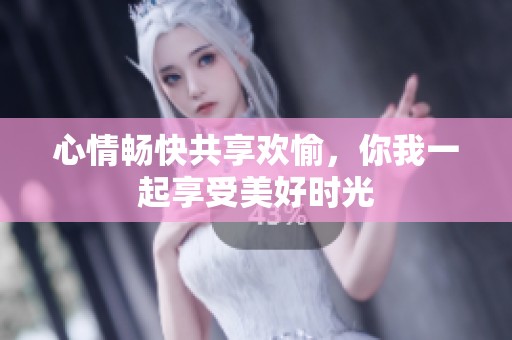 心情畅快共享欢愉，你我一起享受美好时光