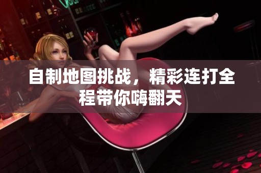 自制地图挑战，精彩连打全程带你嗨翻天