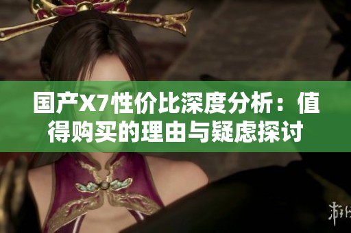 国产X7性价比深度分析：值得购买的理由与疑虑探讨