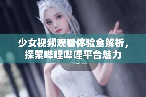少女视频观看体验全解析，探索哔哩哔哩平台魅力