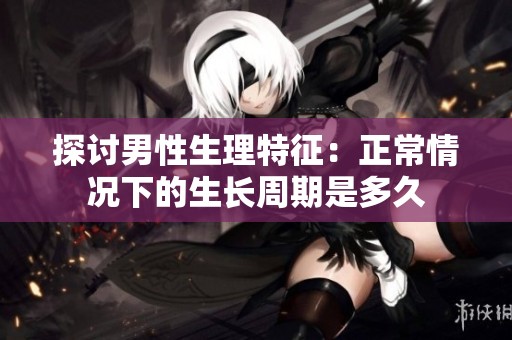 探讨男性生理特征：正常情况下的生长周期是多久