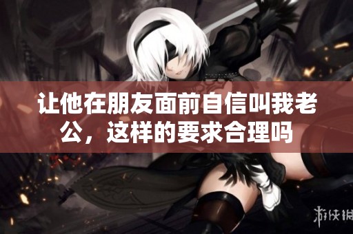 让他在朋友面前自信叫我老公，这样的要求合理吗