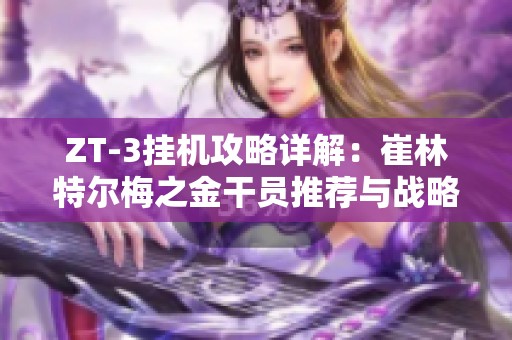 ZT-3挂机攻略详解：崔林特尔梅之金干员推荐与战略方针解析