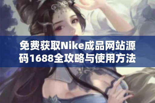 免费获取Nike成品网站源码1688全攻略与使用方法