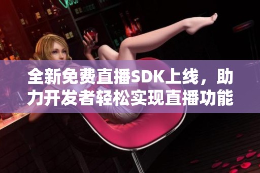 全新免费直播SDK上线，助力开发者轻松实现直播功能