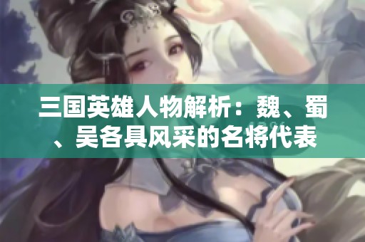 三国英雄人物解析：魏、蜀、吴各具风采的名将代表