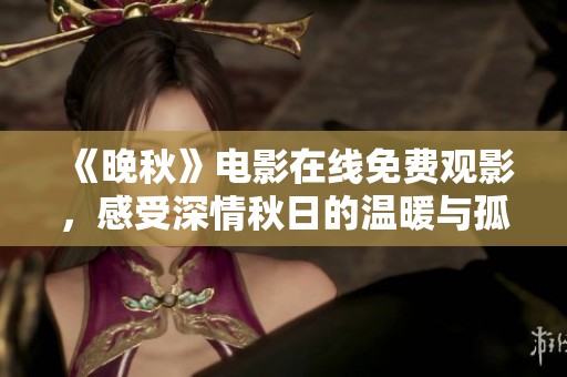 《晚秋》电影在线免费观影，感受深情秋日的温暖与孤独