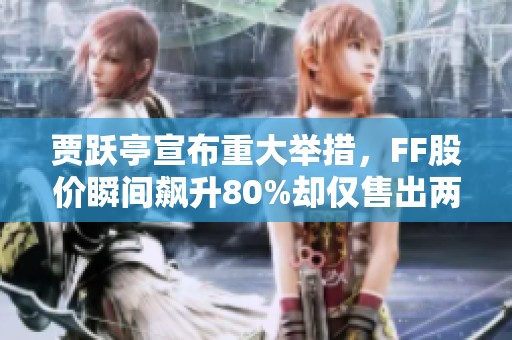贾跃亭宣布重大举措，FF股价瞬间飙升80%却仅售出两辆车