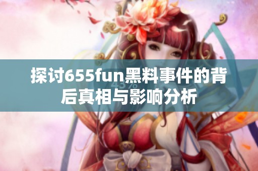 探讨655fun黑料事件的背后真相与影响分析
