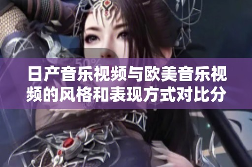 日产音乐视频与欧美音乐视频的风格和表现方式对比分析