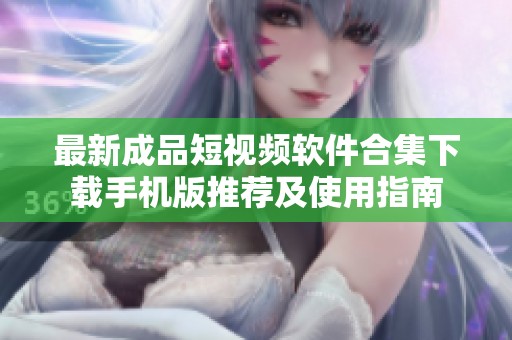 最新成品短视频软件合集下载手机版推荐及使用指南