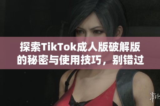 探索TikTok成人版破解版的秘密与使用技巧，别错过！