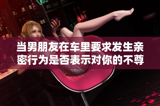 当男朋友在车里要求发生亲密行为是否表示对你的不尊重