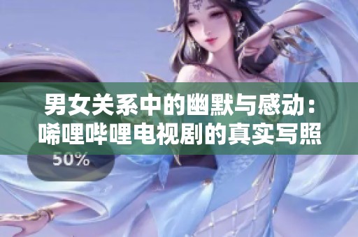 男女关系中的幽默与感动：唏哩哔哩电视剧的真实写照