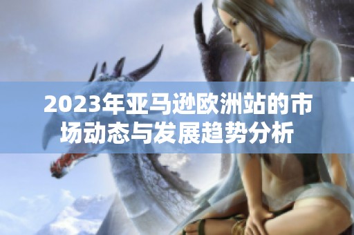 2023年亚马逊欧洲站的市场动态与发展趋势分析