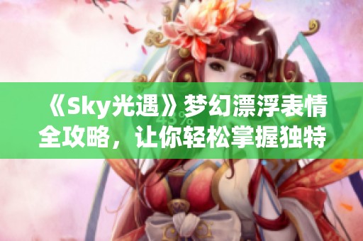 《Sky光遇》梦幻漂浮表情全攻略，让你轻松掌握独特飞行姿态