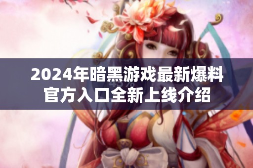 2024年暗黑游戏最新爆料官方入口全新上线介绍