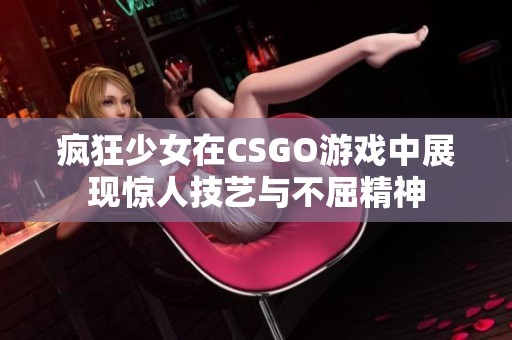 疯狂少女在CSGO游戏中展现惊人技艺与不屈精神