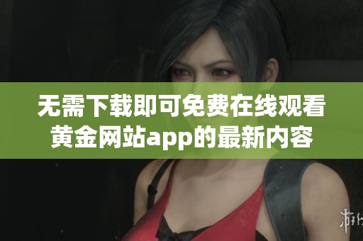 无需下载即可免费在线观看黄金网站app的最新内容