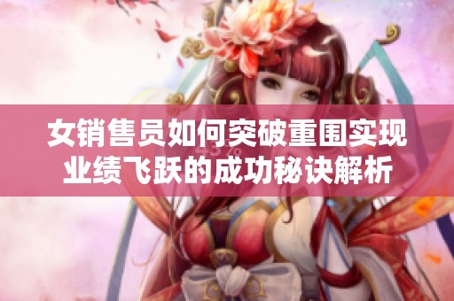 女销售员如何突破重围实现业绩飞跃的成功秘诀解析