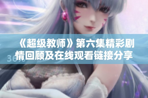 《超级教师》第六集精彩剧情回顾及在线观看链接分享