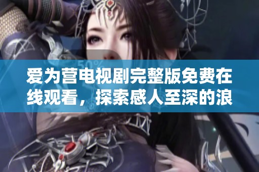 爱为营电视剧完整版免费在线观看，探索感人至深的浪漫故事