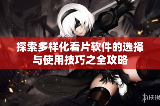 探索多样化看片软件的选择与使用技巧之全攻略