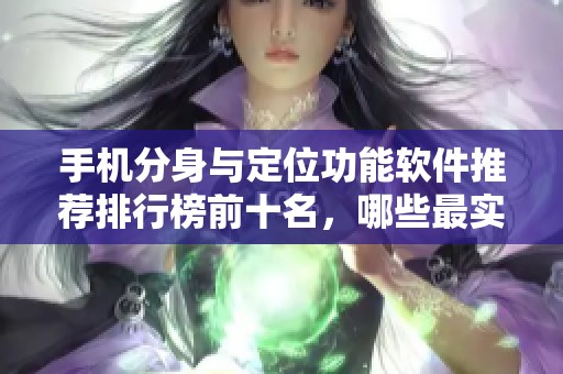 手机分身与定位功能软件推荐排行榜前十名，哪些最实用呢